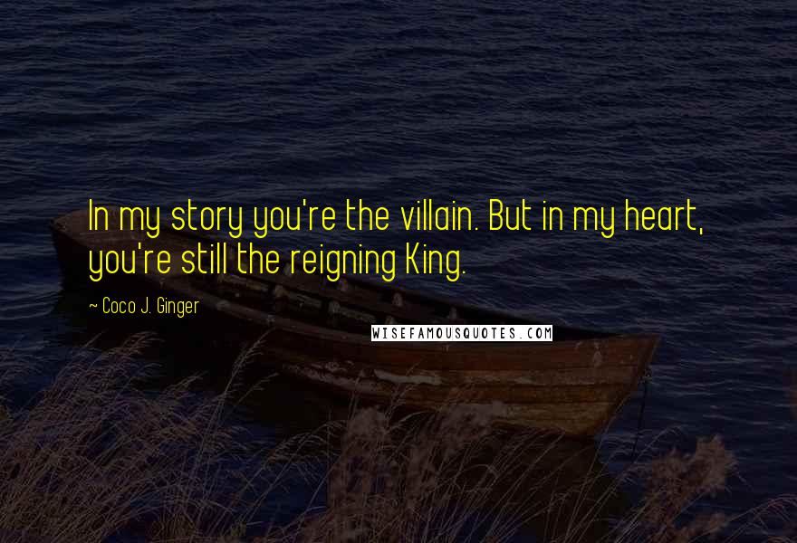 Coco J. Ginger Quotes: In my story you're the villain. But in my heart, you're still the reigning King.