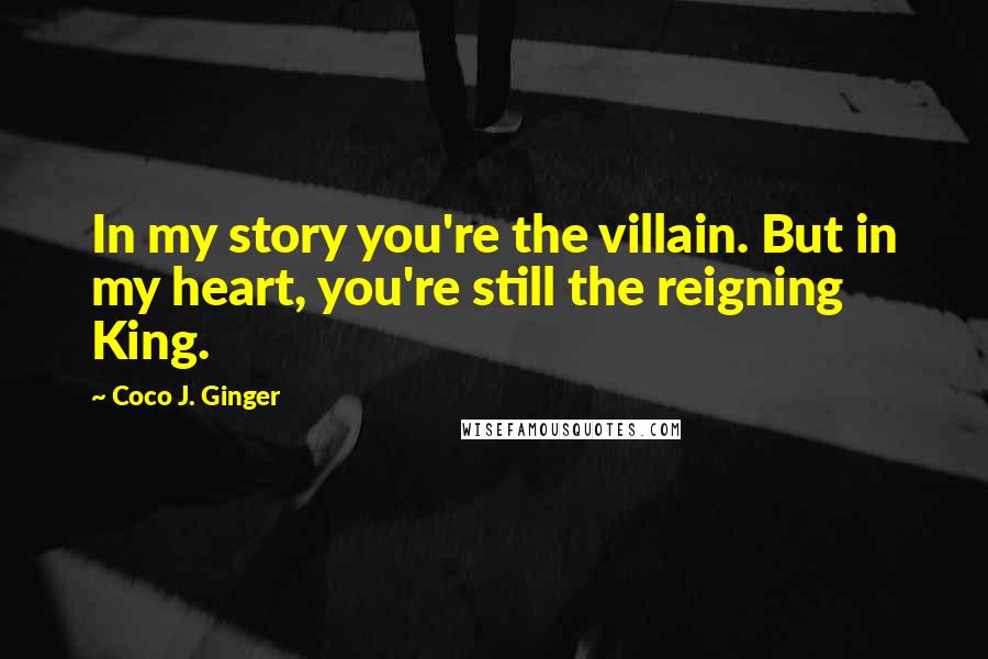 Coco J. Ginger Quotes: In my story you're the villain. But in my heart, you're still the reigning King.