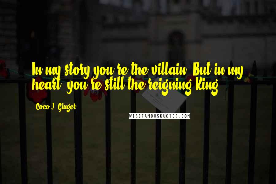 Coco J. Ginger Quotes: In my story you're the villain. But in my heart, you're still the reigning King.