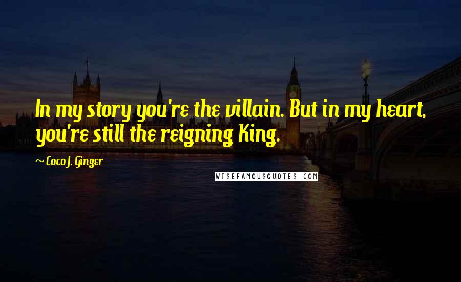 Coco J. Ginger Quotes: In my story you're the villain. But in my heart, you're still the reigning King.