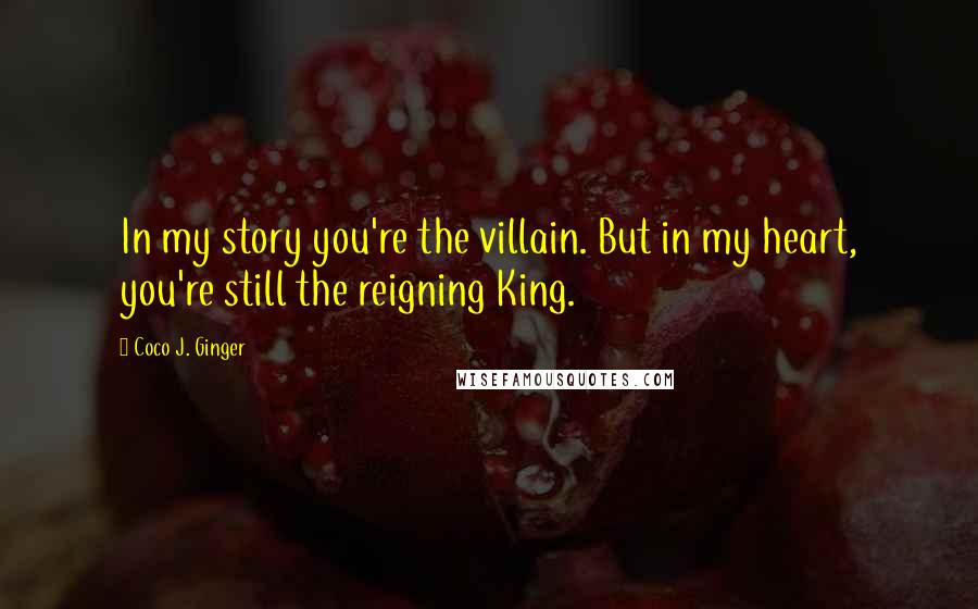 Coco J. Ginger Quotes: In my story you're the villain. But in my heart, you're still the reigning King.