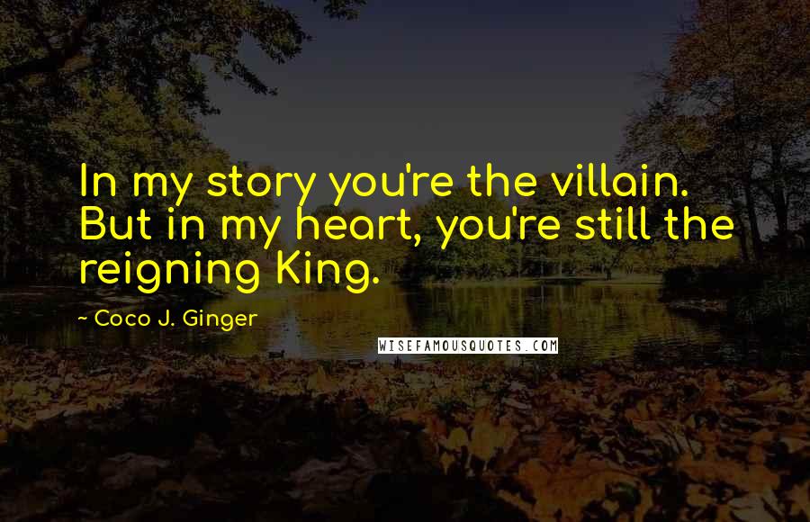 Coco J. Ginger Quotes: In my story you're the villain. But in my heart, you're still the reigning King.