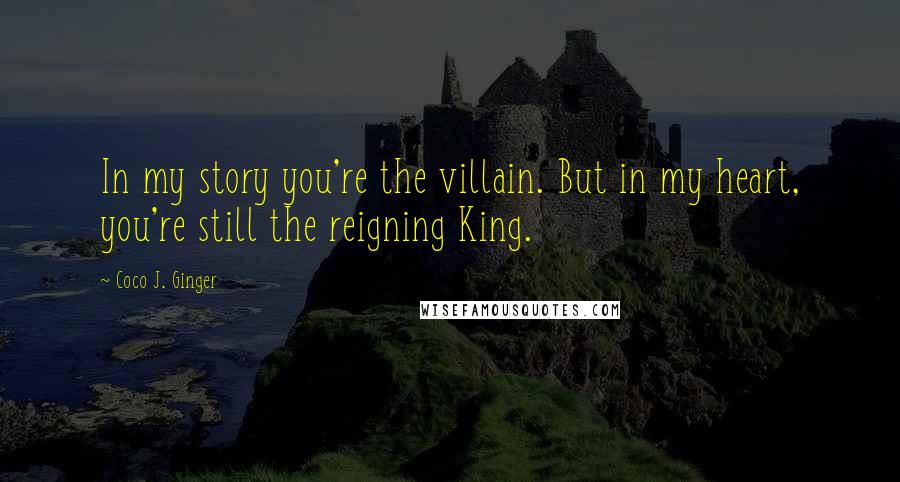 Coco J. Ginger Quotes: In my story you're the villain. But in my heart, you're still the reigning King.