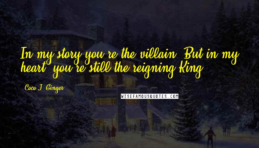 Coco J. Ginger Quotes: In my story you're the villain. But in my heart, you're still the reigning King.