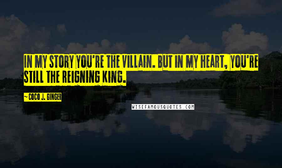 Coco J. Ginger Quotes: In my story you're the villain. But in my heart, you're still the reigning King.