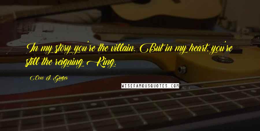 Coco J. Ginger Quotes: In my story you're the villain. But in my heart, you're still the reigning King.