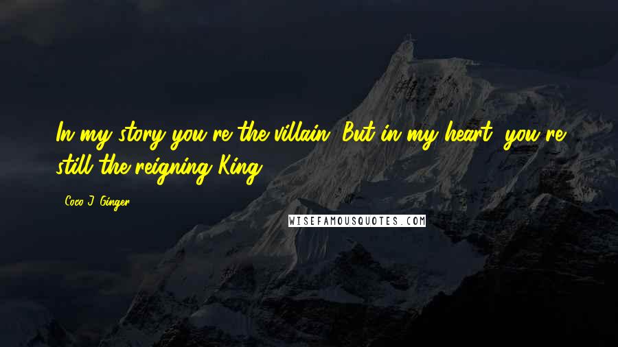 Coco J. Ginger Quotes: In my story you're the villain. But in my heart, you're still the reigning King.