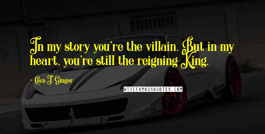 Coco J. Ginger Quotes: In my story you're the villain. But in my heart, you're still the reigning King.