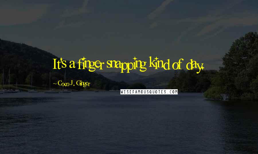 Coco J. Ginger Quotes: It's a finger snapping kind of day.