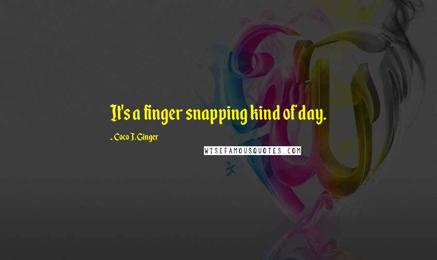 Coco J. Ginger Quotes: It's a finger snapping kind of day.