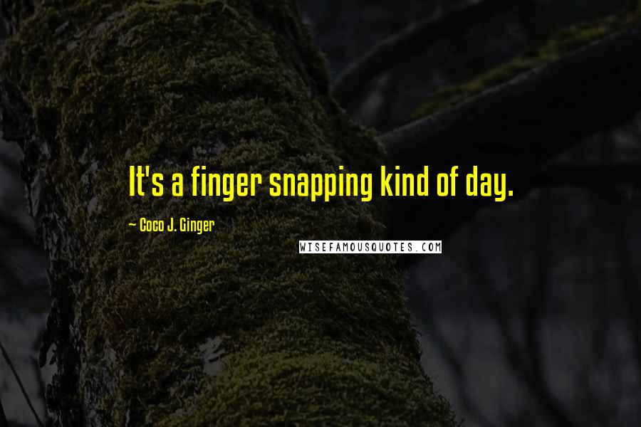 Coco J. Ginger Quotes: It's a finger snapping kind of day.