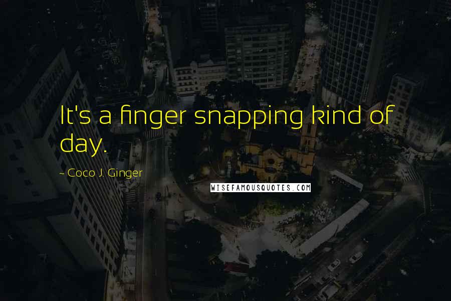 Coco J. Ginger Quotes: It's a finger snapping kind of day.