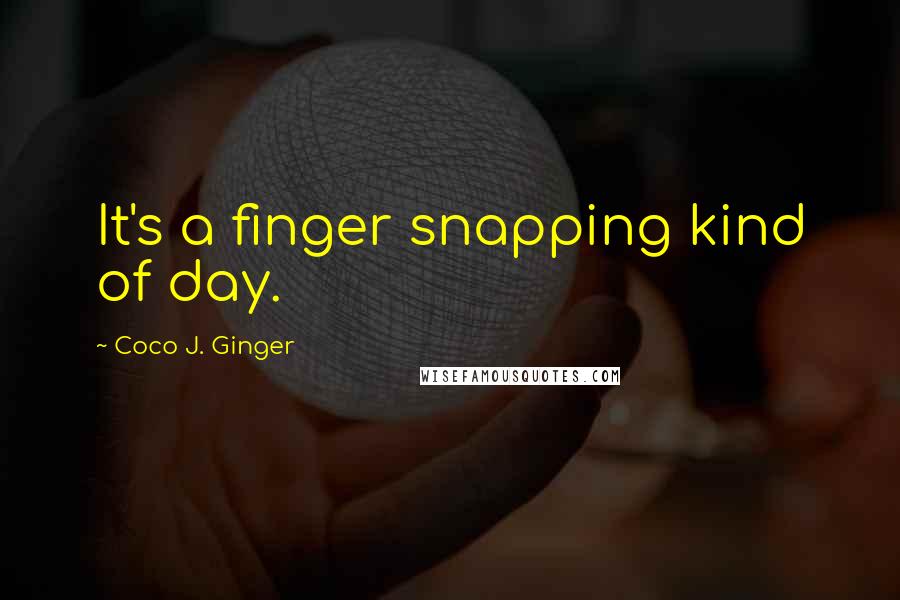 Coco J. Ginger Quotes: It's a finger snapping kind of day.