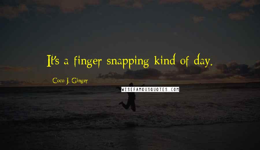 Coco J. Ginger Quotes: It's a finger snapping kind of day.