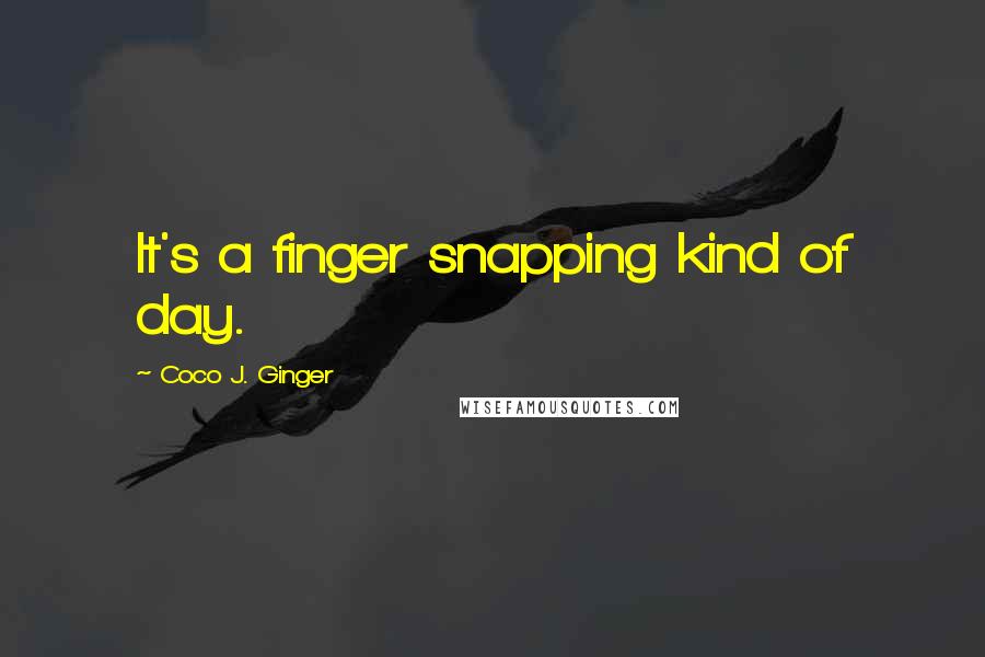 Coco J. Ginger Quotes: It's a finger snapping kind of day.
