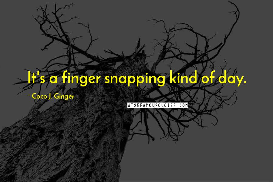 Coco J. Ginger Quotes: It's a finger snapping kind of day.