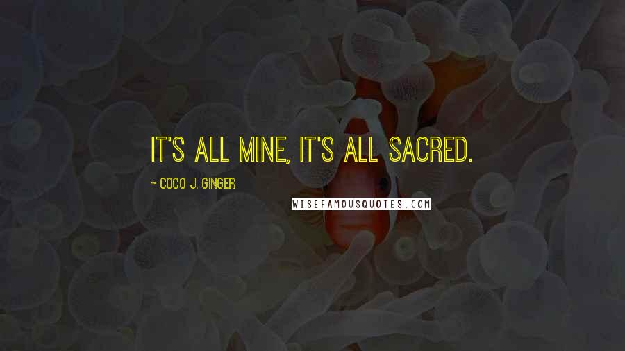 Coco J. Ginger Quotes: It's all mine, it's all sacred.