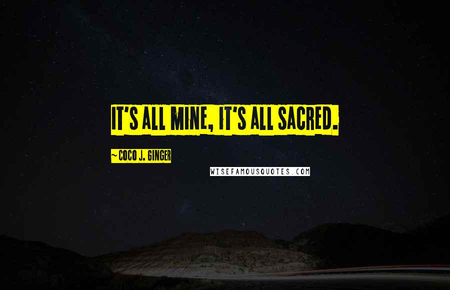 Coco J. Ginger Quotes: It's all mine, it's all sacred.