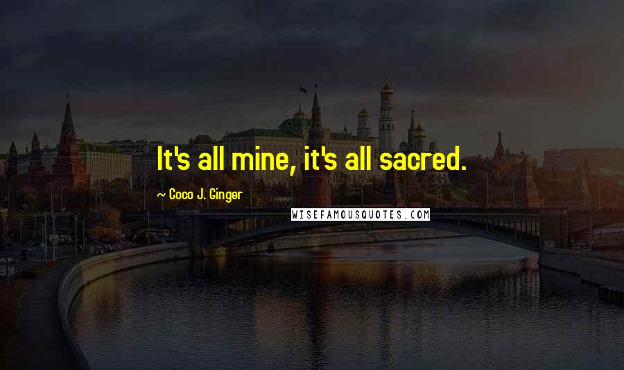 Coco J. Ginger Quotes: It's all mine, it's all sacred.