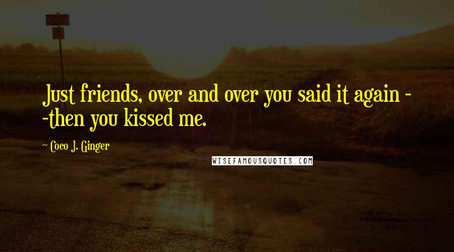 Coco J. Ginger Quotes: Just friends, over and over you said it again - -then you kissed me.