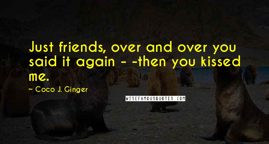 Coco J. Ginger Quotes: Just friends, over and over you said it again - -then you kissed me.