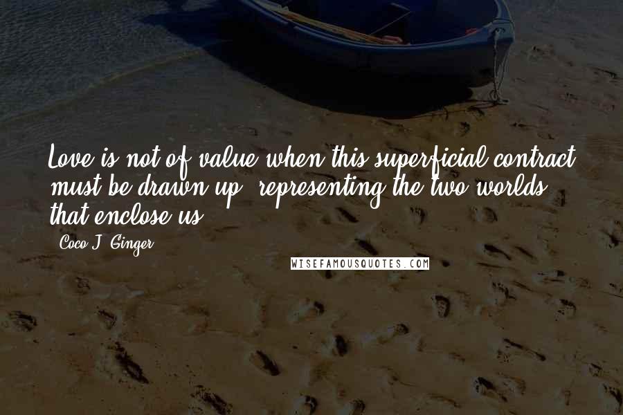 Coco J. Ginger Quotes: Love is not of value when this superficial contract must be drawn up, representing the two worlds that enclose us.