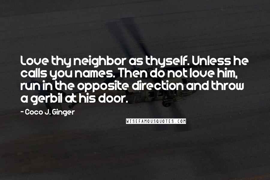 Coco J. Ginger Quotes: Love thy neighbor as thyself. Unless he calls you names. Then do not love him, run in the opposite direction and throw a gerbil at his door.