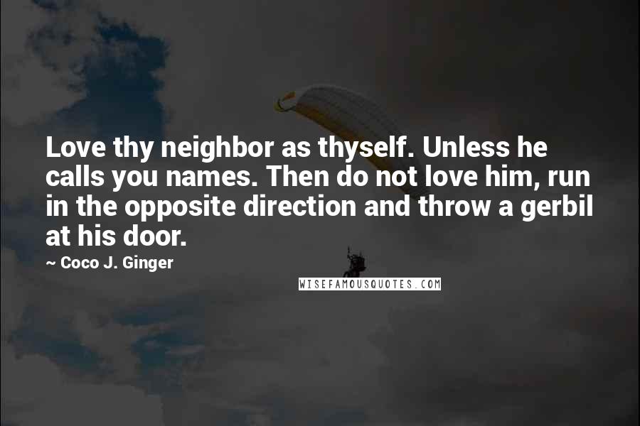 Coco J. Ginger Quotes: Love thy neighbor as thyself. Unless he calls you names. Then do not love him, run in the opposite direction and throw a gerbil at his door.