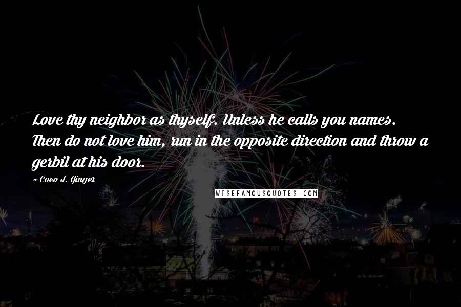 Coco J. Ginger Quotes: Love thy neighbor as thyself. Unless he calls you names. Then do not love him, run in the opposite direction and throw a gerbil at his door.