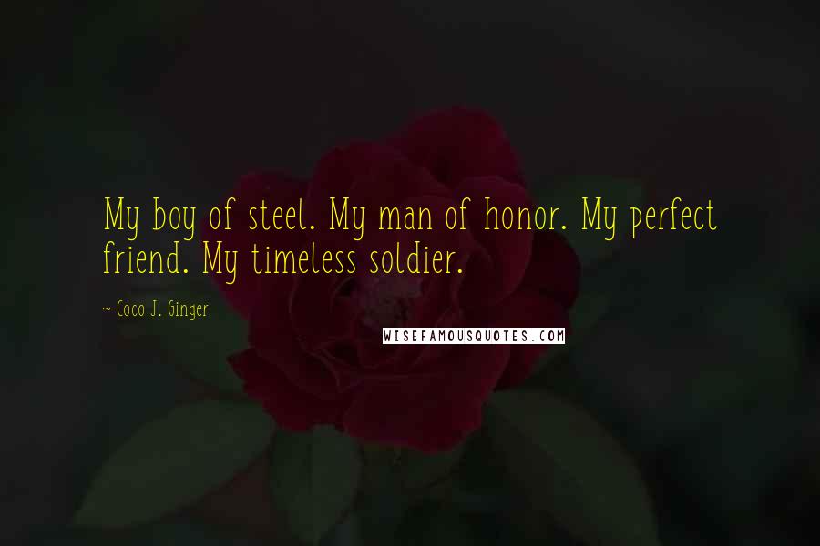 Coco J. Ginger Quotes: My boy of steel. My man of honor. My perfect friend. My timeless soldier.