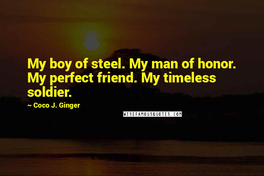 Coco J. Ginger Quotes: My boy of steel. My man of honor. My perfect friend. My timeless soldier.