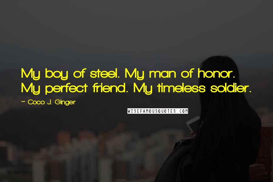 Coco J. Ginger Quotes: My boy of steel. My man of honor. My perfect friend. My timeless soldier.