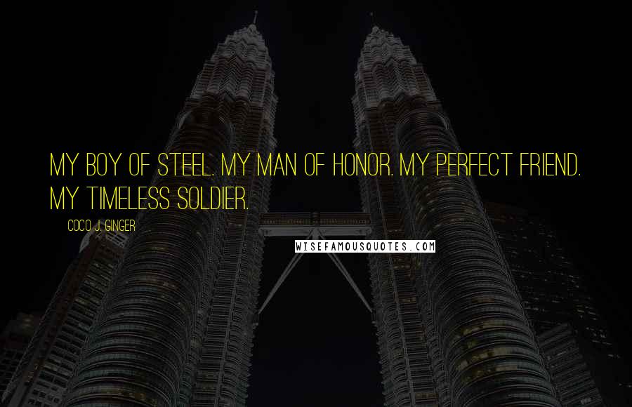 Coco J. Ginger Quotes: My boy of steel. My man of honor. My perfect friend. My timeless soldier.