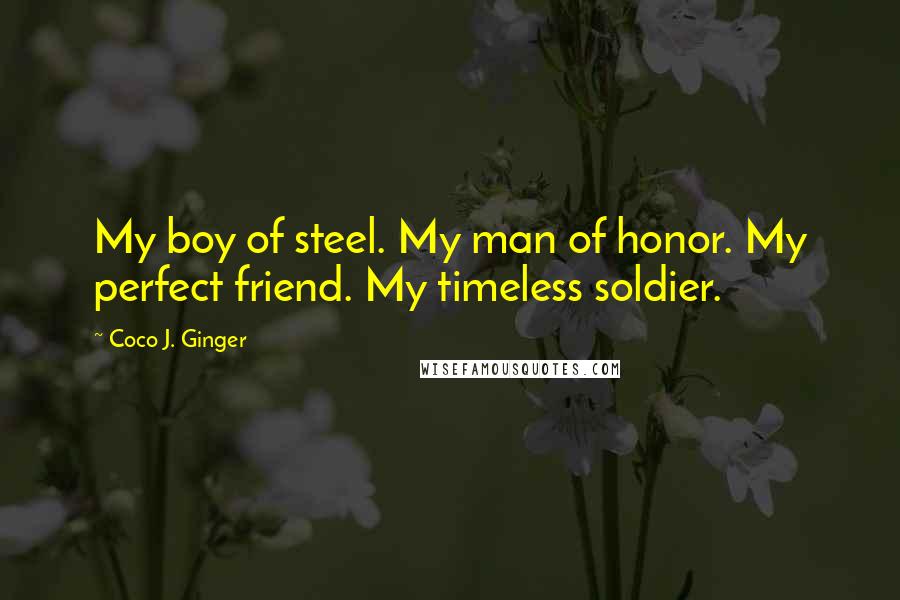 Coco J. Ginger Quotes: My boy of steel. My man of honor. My perfect friend. My timeless soldier.