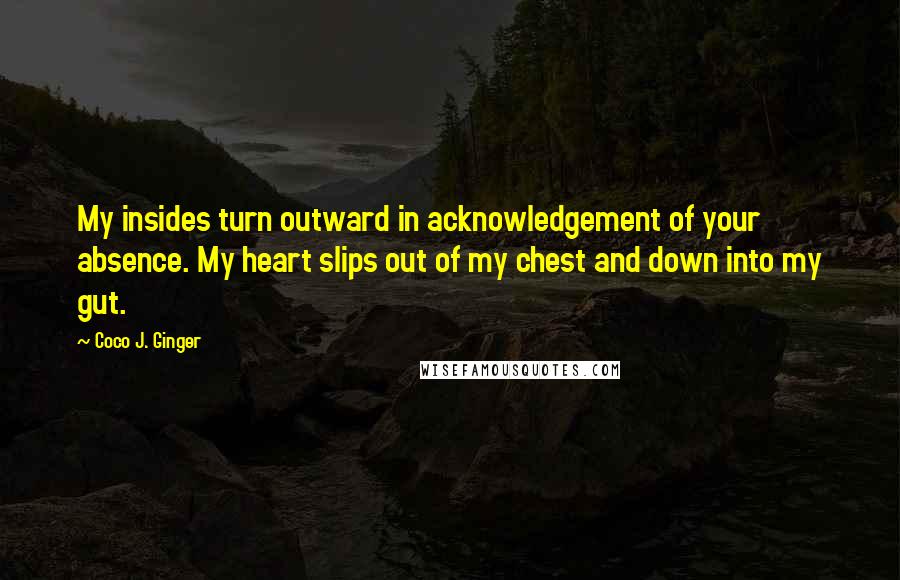 Coco J. Ginger Quotes: My insides turn outward in acknowledgement of your absence. My heart slips out of my chest and down into my gut.