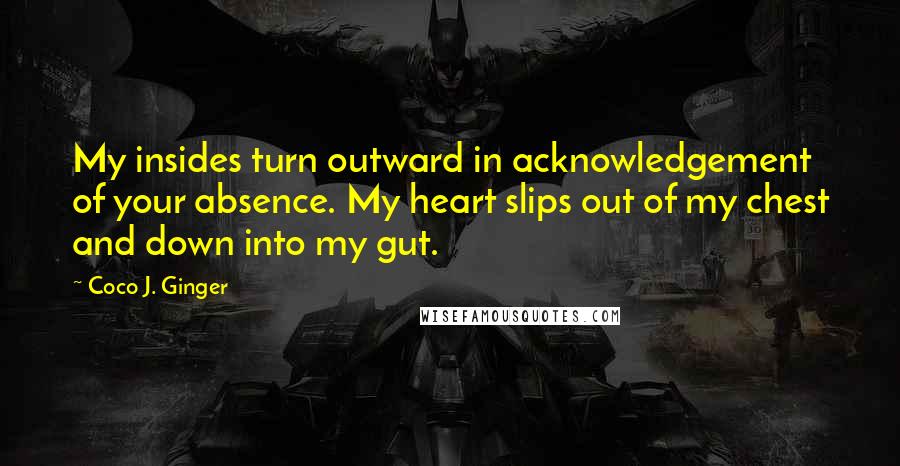 Coco J. Ginger Quotes: My insides turn outward in acknowledgement of your absence. My heart slips out of my chest and down into my gut.