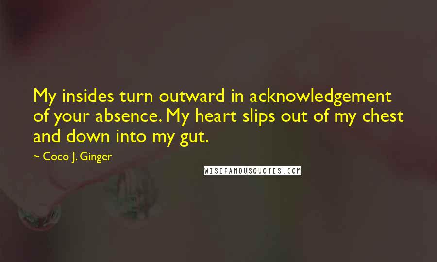 Coco J. Ginger Quotes: My insides turn outward in acknowledgement of your absence. My heart slips out of my chest and down into my gut.