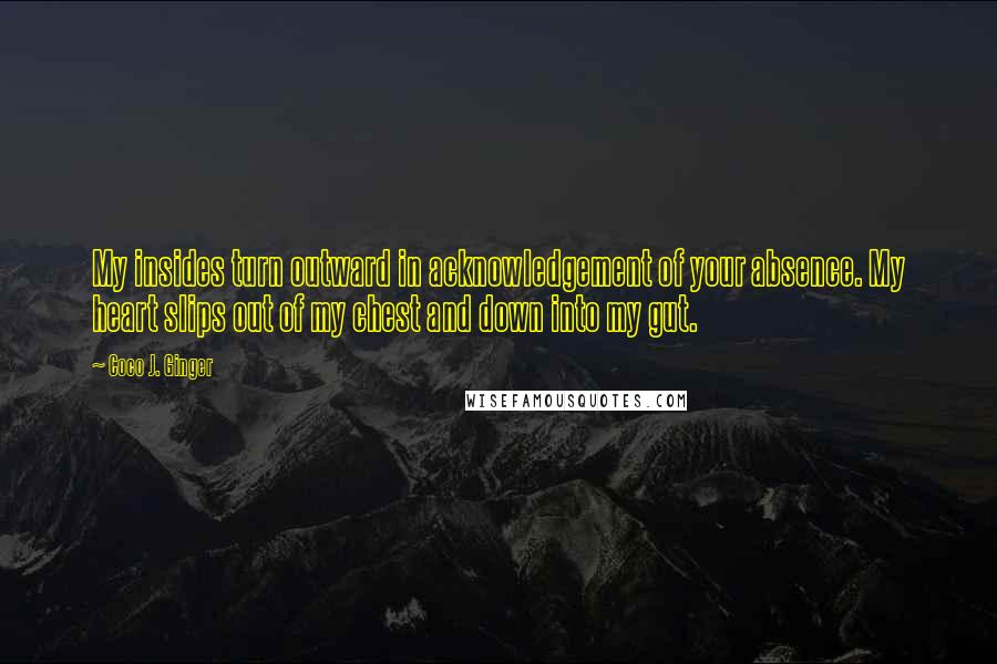 Coco J. Ginger Quotes: My insides turn outward in acknowledgement of your absence. My heart slips out of my chest and down into my gut.