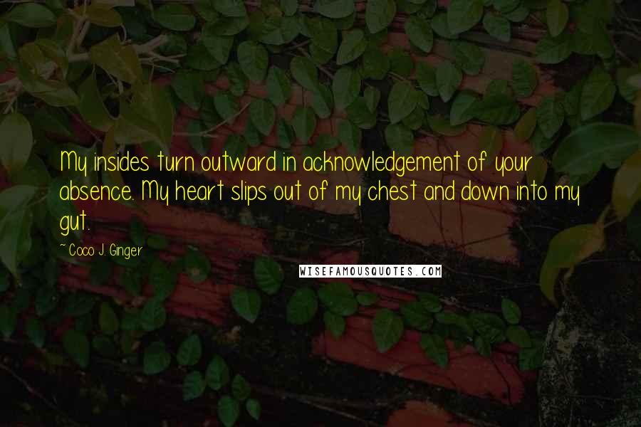 Coco J. Ginger Quotes: My insides turn outward in acknowledgement of your absence. My heart slips out of my chest and down into my gut.