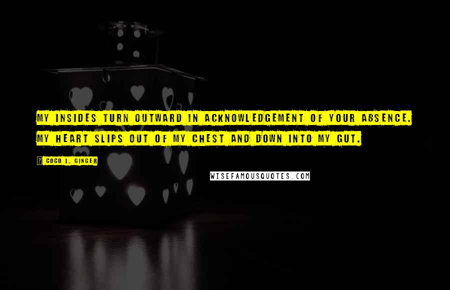 Coco J. Ginger Quotes: My insides turn outward in acknowledgement of your absence. My heart slips out of my chest and down into my gut.