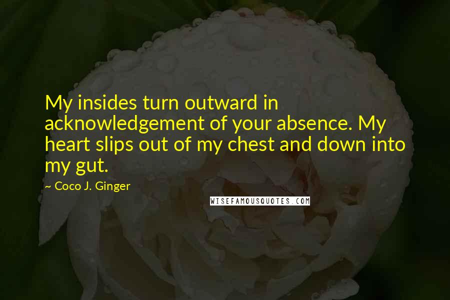 Coco J. Ginger Quotes: My insides turn outward in acknowledgement of your absence. My heart slips out of my chest and down into my gut.