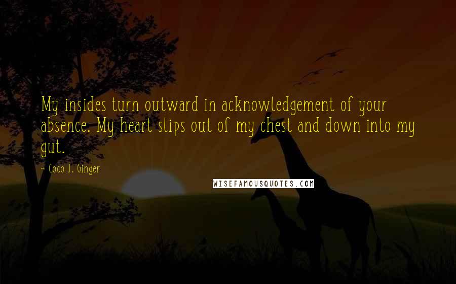 Coco J. Ginger Quotes: My insides turn outward in acknowledgement of your absence. My heart slips out of my chest and down into my gut.