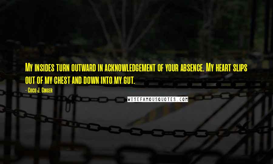 Coco J. Ginger Quotes: My insides turn outward in acknowledgement of your absence. My heart slips out of my chest and down into my gut.