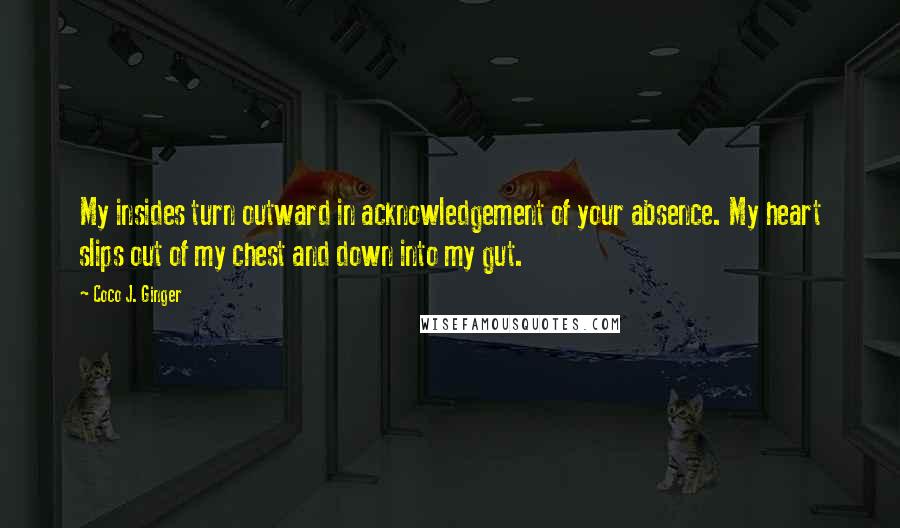 Coco J. Ginger Quotes: My insides turn outward in acknowledgement of your absence. My heart slips out of my chest and down into my gut.