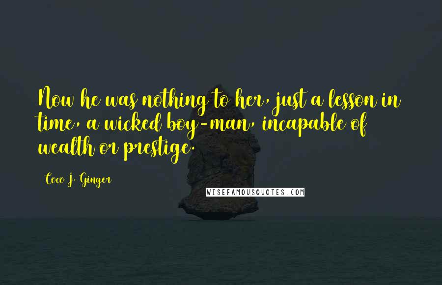 Coco J. Ginger Quotes: Now he was nothing to her, just a lesson in time, a wicked boy-man, incapable of wealth or prestige.