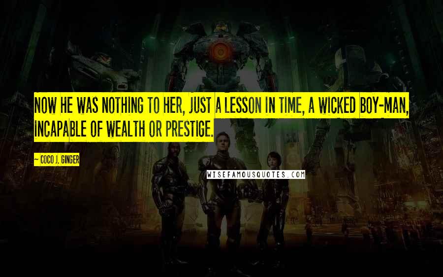 Coco J. Ginger Quotes: Now he was nothing to her, just a lesson in time, a wicked boy-man, incapable of wealth or prestige.