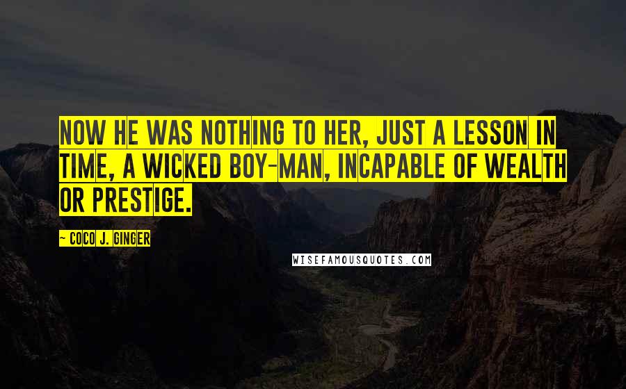 Coco J. Ginger Quotes: Now he was nothing to her, just a lesson in time, a wicked boy-man, incapable of wealth or prestige.