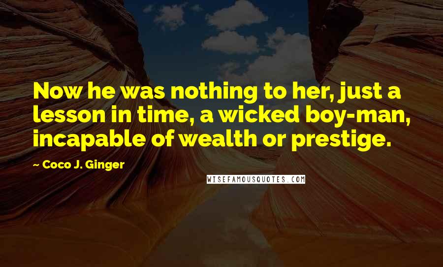 Coco J. Ginger Quotes: Now he was nothing to her, just a lesson in time, a wicked boy-man, incapable of wealth or prestige.