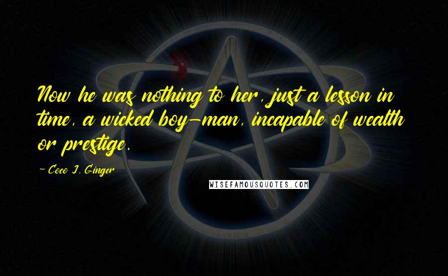 Coco J. Ginger Quotes: Now he was nothing to her, just a lesson in time, a wicked boy-man, incapable of wealth or prestige.