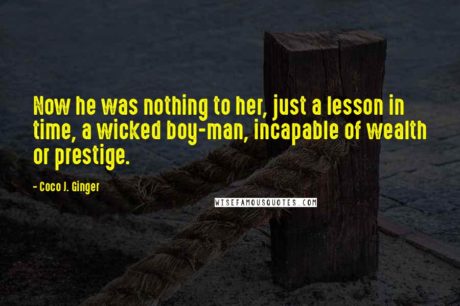 Coco J. Ginger Quotes: Now he was nothing to her, just a lesson in time, a wicked boy-man, incapable of wealth or prestige.